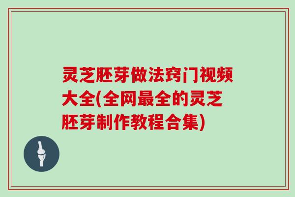 灵芝胚芽做法窍门视频大全(全网最全的灵芝胚芽制作教程合集)