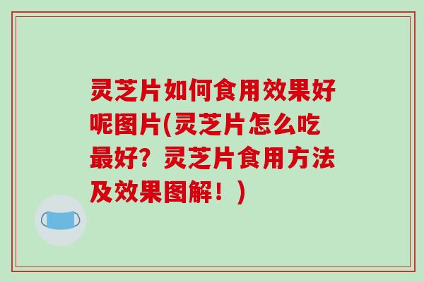 灵芝片如何食用效果好呢图片(灵芝片怎么吃最好?灵芝片食用方法及效果图解!)
