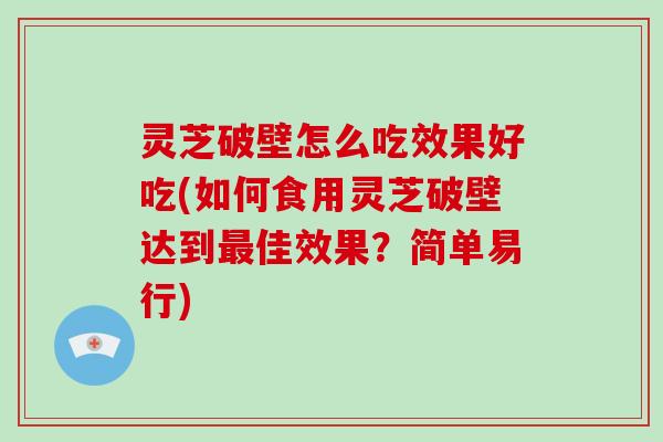 灵芝破壁怎么吃效果好吃(如何食用灵芝破壁达到最佳效果？简单易行)