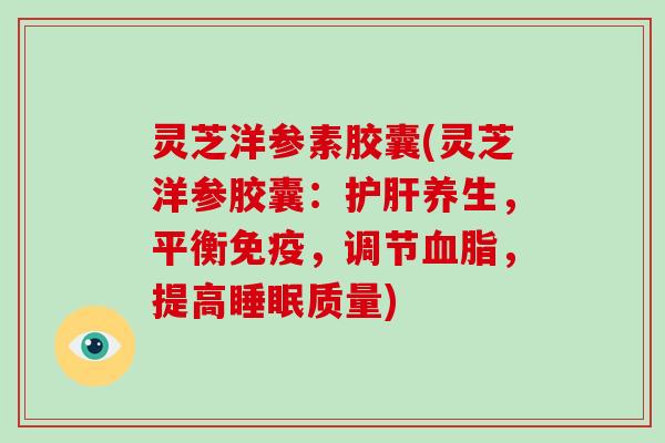 灵芝洋参素胶囊(灵芝洋参胶囊:护肝养生,平衡免疫,调节血脂,提高睡眠质量)