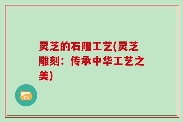 灵芝的石雕工艺(灵芝雕刻：传承中华工艺之美)