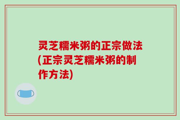 灵芝糯米粥的正宗做法(正宗灵芝糯米粥的制作方法)