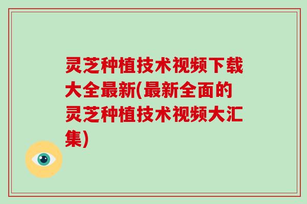 灵芝种植技术视频下载大全最新(最新全面的灵芝种植技术视频大汇集)
