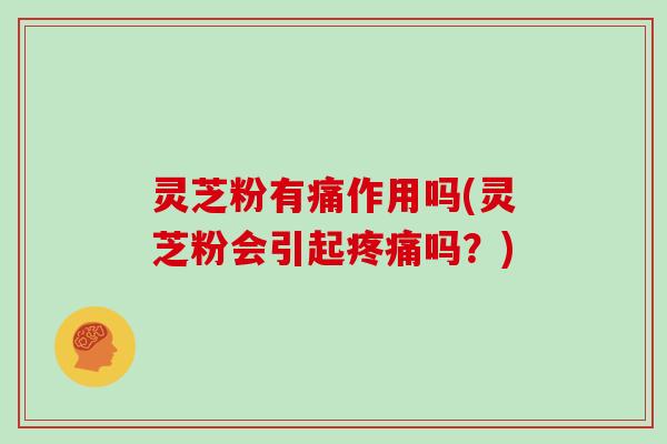灵芝粉有痛作用吗(灵芝粉会引起疼痛吗?)