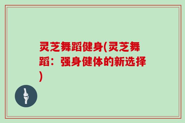灵芝舞蹈健身(灵芝舞蹈：强身健体的新选择)