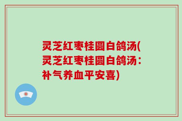 灵芝红枣桂圆白鸽汤(灵芝红枣桂圆白鸽汤:补气养血平安喜)