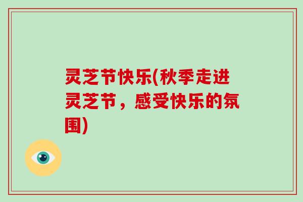 灵芝节快乐(秋季走进灵芝节,感受快乐的氛围)