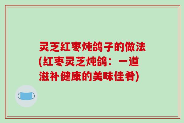 灵芝红枣炖鸽子的做法(红枣灵芝炖鸽:一道滋补健康的美味佳肴)