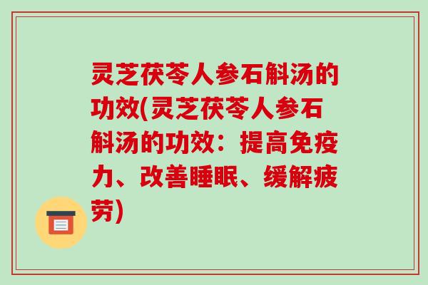 灵芝茯苓人参石斛汤的功效(灵芝茯苓人参石斛汤的功效：提高免疫力、改善睡眠、缓解疲劳)