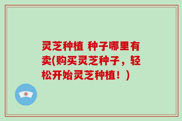 灵芝种植 种子哪里有卖(购买灵芝种子,轻松开始灵芝种植!)