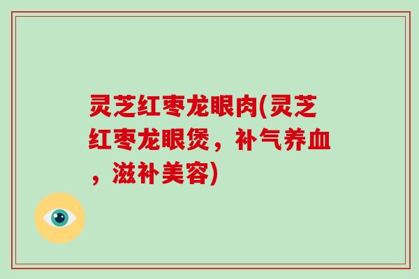 灵芝红枣龙眼肉(灵芝红枣龙眼煲，补气养血，滋补美容)
