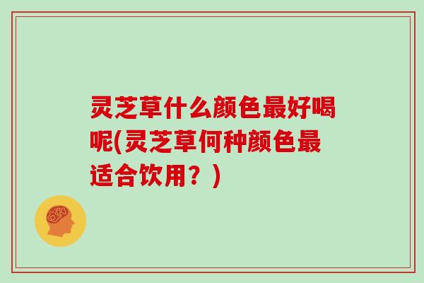 灵芝草什么颜色最好喝呢(灵芝草何种颜色最适合饮用？)