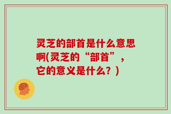 灵芝的部首是什么意思啊(灵芝的“部首”，它的意义是什么？)