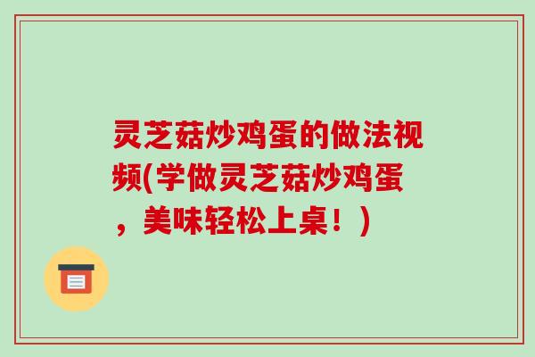 灵芝菇炒鸡蛋的做法视频(学做灵芝菇炒鸡蛋,美味轻松上桌!)