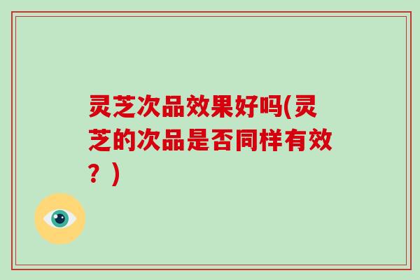 灵芝次品效果好吗(灵芝的次品是否同样有效？)