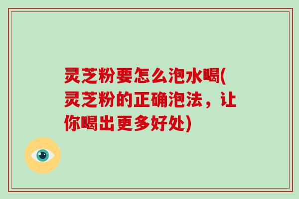 灵芝粉要怎么泡水喝(灵芝粉的正确泡法，让你喝出更多好处)