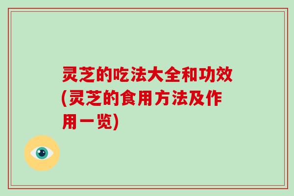 灵芝的吃法大全和功效(灵芝的食用方法及作用一览)