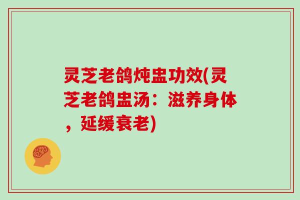 灵芝老鸽炖盅功效(灵芝老鸽盅汤:滋养身体,延缓衰老)