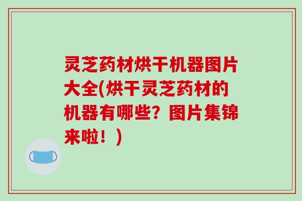 灵芝药材烘干机器图片大全(烘干灵芝药材的机器有哪些?图片集锦来啦!)