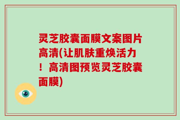 灵芝胶囊面膜文案图片高清(让肌肤重焕活力!高清图预览灵芝胶囊面膜)