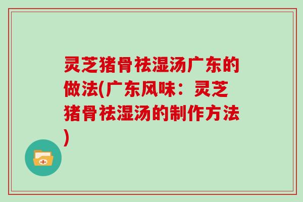 灵芝猪骨祛湿汤广东的做法(广东风味:灵芝猪骨祛湿汤的制作方法)