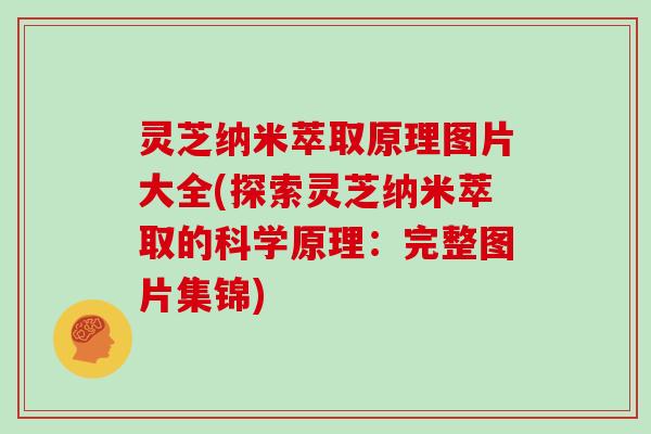 灵芝纳米萃取原理图片大全(探索灵芝纳米萃取的科学原理:完整图片集锦)