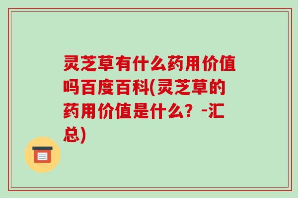灵芝草有什么药用价值吗百度百科(灵芝草的药用价值是什么？-汇总)