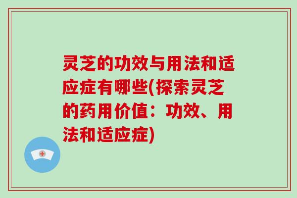 灵芝的功效与用法和适应症有哪些(探索灵芝的药用价值：功效、用法和适应症)