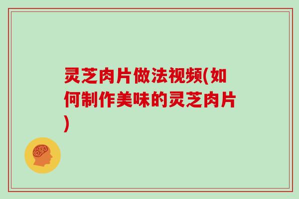 灵芝肉片做法视频(如何制作美味的灵芝肉片)