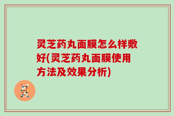 灵芝药丸面膜怎么样敷好(灵芝药丸面膜使用方法及效果分析)