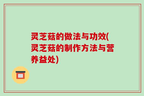 灵芝菇的做法与功效(灵芝菇的制作方法与营养益处)