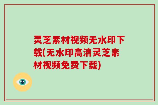 灵芝素材视频无水印下载(无水印高清灵芝素材视频免费下载)