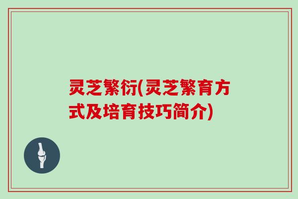 灵芝繁衍(灵芝繁育方式及培育技巧简介)