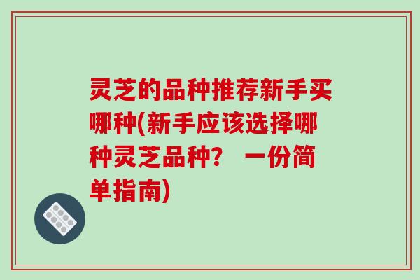 灵芝的品种推荐新手买哪种(新手应该选择哪种灵芝品种? 一份简单指南)