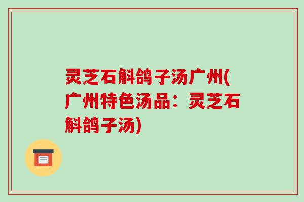 灵芝石斛鸽子汤广州(广州特色汤品：灵芝石斛鸽子汤)