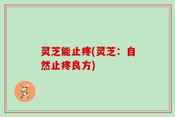 灵芝能止疼(灵芝：自然止疼良方)