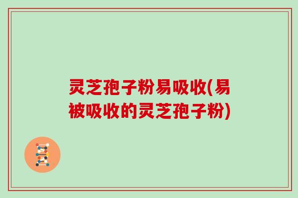 灵芝孢子粉易吸收(易被吸收的灵芝孢子粉)