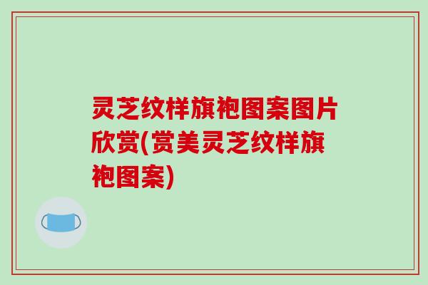 灵芝纹样旗袍图案图片欣赏(赏美灵芝纹样旗袍图案)