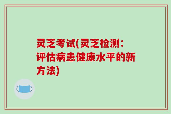 灵芝考试(灵芝检测：评估病患健康水平的新方法)