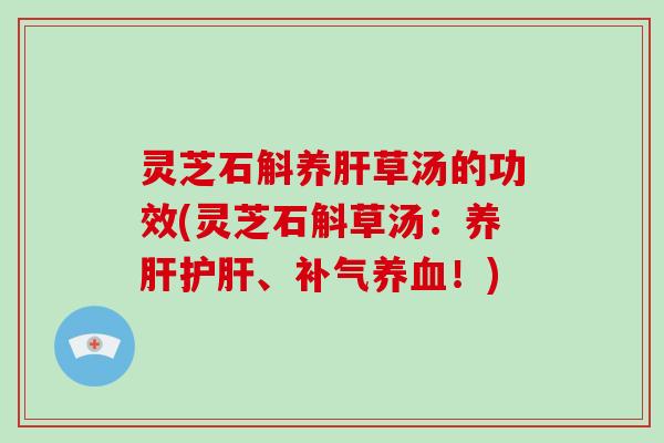灵芝石斛养肝草汤的功效(灵芝石斛草汤：养肝护肝、补气养血！)