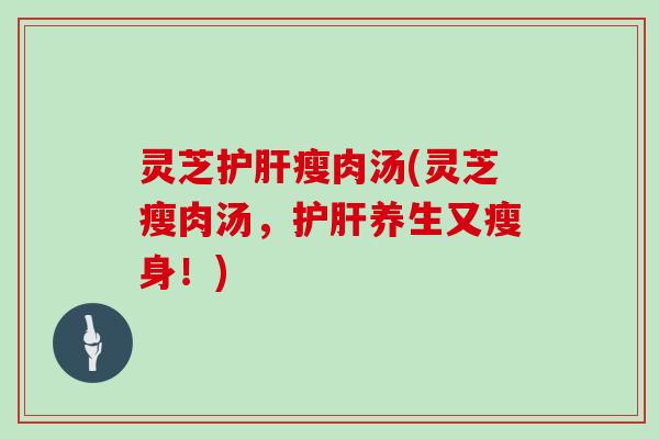 灵芝护肝瘦肉汤(灵芝瘦肉汤，护肝养生又瘦身！)