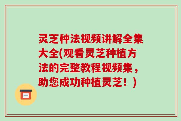 灵芝种法视频讲解全集大全(观看灵芝种植方法的完整教程视频集,助您成功种植灵芝!)