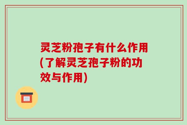 灵芝粉孢子有什么作用(了解灵芝孢子粉的功效与作用)