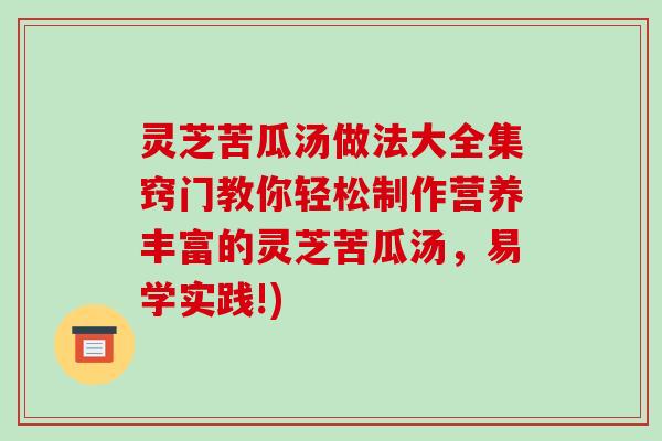 灵芝苦瓜汤做法大全集窍门教你轻松制作营养丰富的灵芝苦瓜汤，易学实践!)