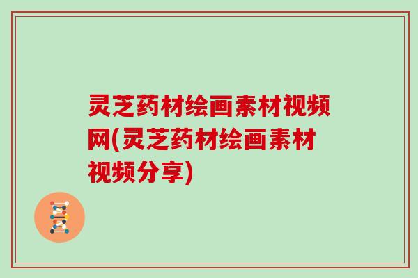 灵芝药材绘画素材视频网(灵芝药材绘画素材视频分享)