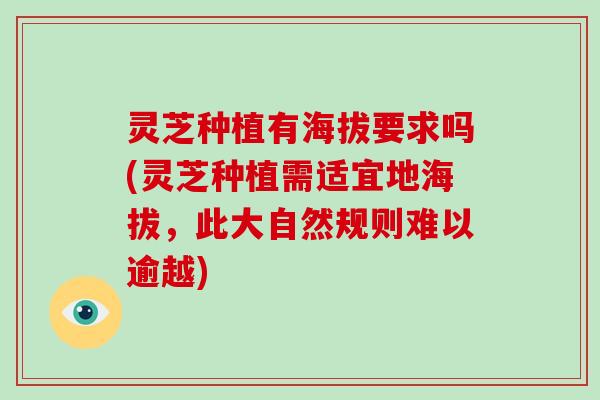 灵芝种植有海拔要求吗(灵芝种植需适宜地海拔,此大自然规则难以逾越)