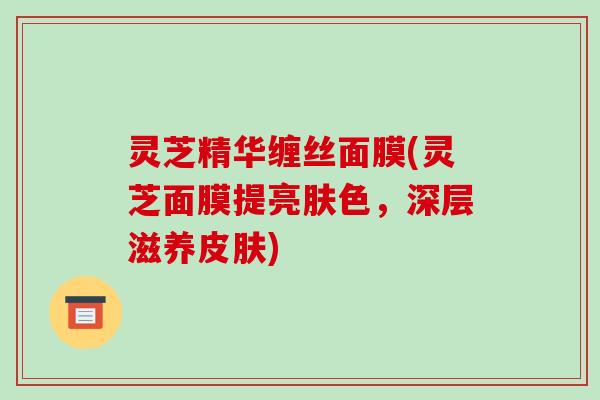 灵芝精华缠丝面膜(灵芝面膜提亮肤色,深层滋养皮肤)