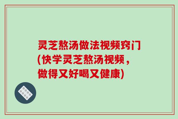 灵芝熬汤做法视频窍门(快学灵芝熬汤视频，做得又好喝又健康)