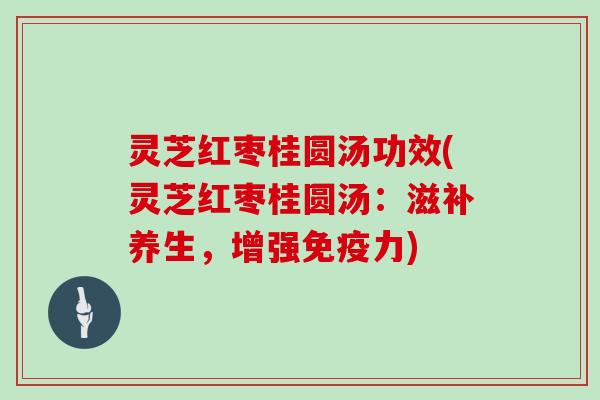 灵芝红枣桂圆汤功效(灵芝红枣桂圆汤:滋补养生,增强免疫力)