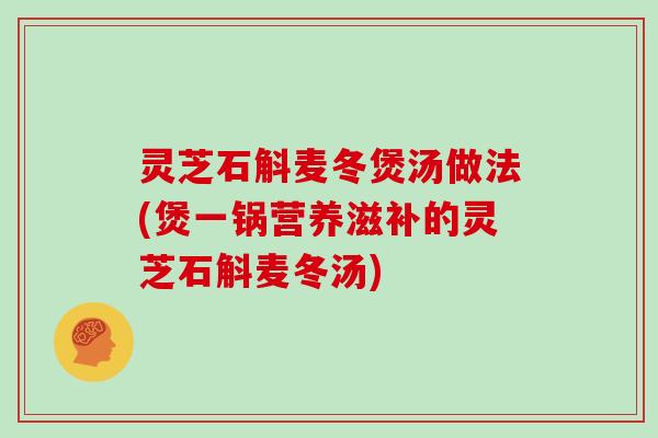 灵芝石斛麦冬煲汤做法(煲一锅营养滋补的灵芝石斛麦冬汤)